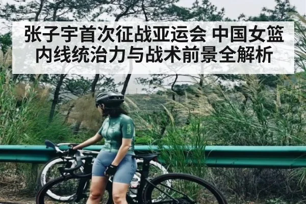 张子宇首次征战亚运会 中国女篮内线统治力与战术前景全解析 - Kaiyun Sports