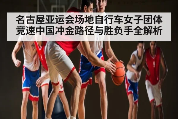 名古屋亚运会场地自行车女子团体竞速中国冲金路径与胜负手全解析 - Kaiyun Sports