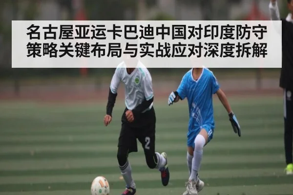 名古屋亚运卡巴迪中国对印度防守策略关键布局与实战应对深度拆解 - Kaiyun Sports
