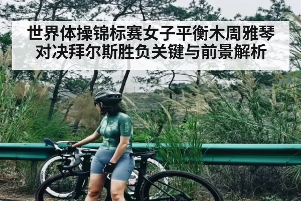 世界体操锦标赛女子平衡木周雅琴对决拜尔斯胜负关键与前景解析 - Kaiyun Sports